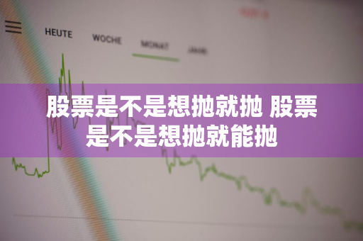 股票是不是想抛就抛 股票是不是想抛就能抛