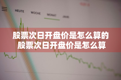 股票次日开盘价是怎么算的 股票次日开盘价是怎么算的呢