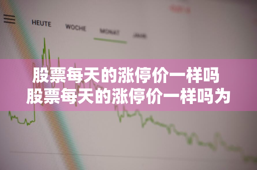 股票每天的涨停价一样吗 股票每天的涨停价一样吗为什么