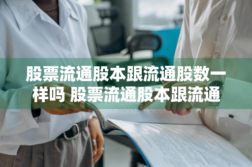 股票流通股本跟流通股数一样吗 股票流通股本跟流通股数一样吗为什么