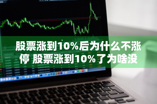 股票涨到10%后为什么不涨停 股票涨到10%了为啥没有停