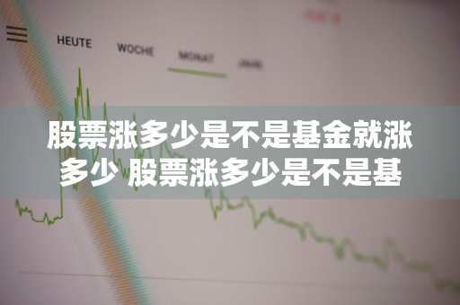 股票涨多少是不是基金就涨多少 股票涨多少是不是基金就涨多少呢