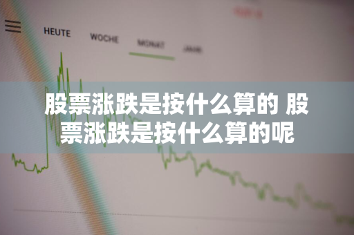 股票涨跌是按什么算的 股票涨跌是按什么算的呢