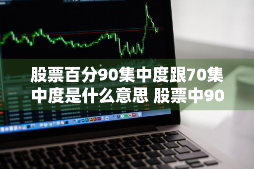 股票百分90集中度跟70集中度是什么意思 股票中90%集中度