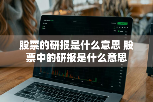 股票的研报是什么意思 股票中的研报是什么意思