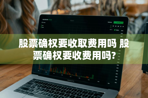 股票确权要收取费用吗 股票确权要收费用吗?