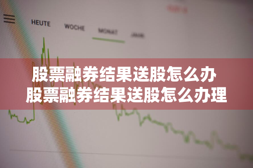 股票融券结果送股怎么办 股票融券结果送股怎么办理