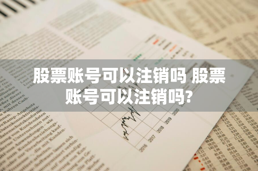 股票账号可以注销吗 股票账号可以注销吗?