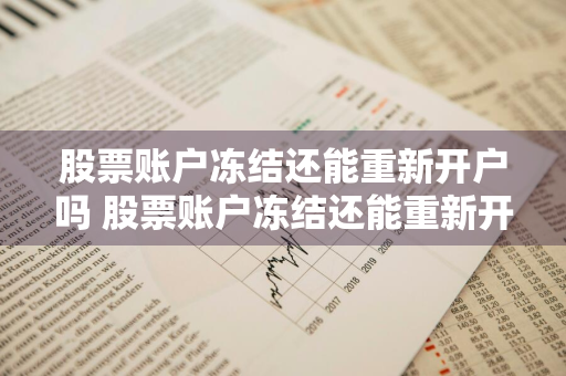 股票账户冻结还能重新开户吗 股票账户冻结还能重新开户吗知乎