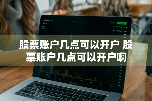 股票账户几点可以开户 股票账户几点可以开户啊