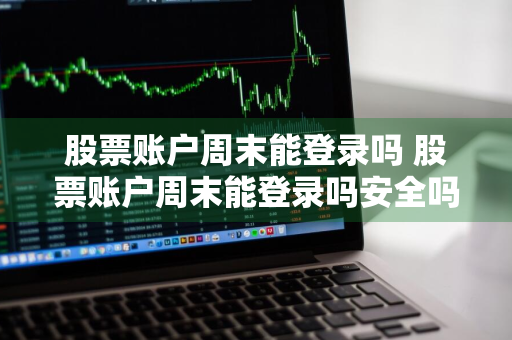 股票账户周末能登录吗 股票账户周末能登录吗安全吗