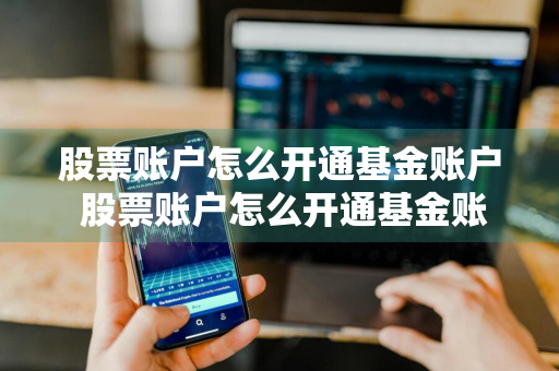 股票账户怎么开通基金账户 股票账户怎么开通基金账户功能