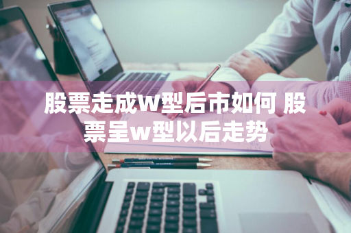 股票走成W型后市如何 股票呈w型以后走势