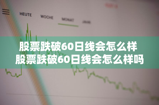 股票跌破60日线会怎么样 股票跌破60日线会怎么样吗