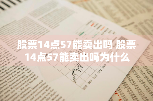 股票14点57能卖出吗 股票14点57能卖出吗为什么