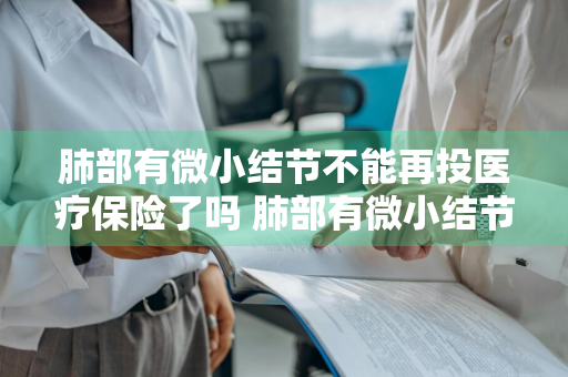 肺部有微小结节不能再投医疗保险了吗 肺部有微小结节不能再投医疗保险了吗