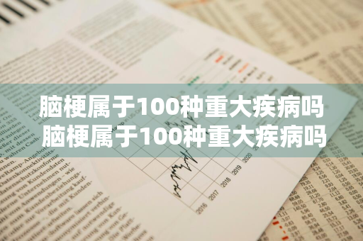 脑梗属于100种重大疾病吗 脑梗属于100种重大疾病吗能治好吗