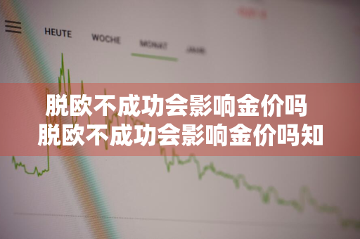 脱欧不成功会影响金价吗 脱欧不成功会影响金价吗知乎