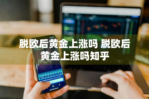 脱欧后黄金上涨吗 脱欧后黄金上涨吗知乎