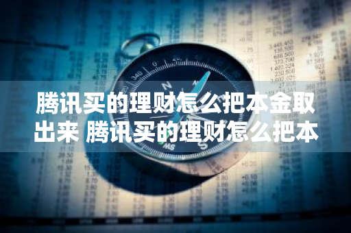 腾讯买的理财怎么把本金取出来 腾讯买的理财怎么把本金取出来?