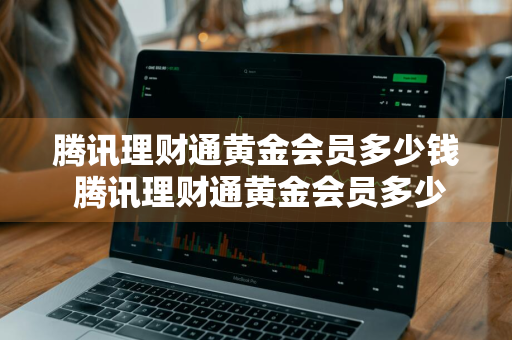 腾讯理财通黄金会员多少钱 腾讯理财通黄金会员多少钱一个月