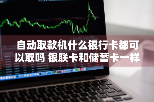 自动取款机什么银行卡都可以取吗 银联卡和储蓄卡一样吗