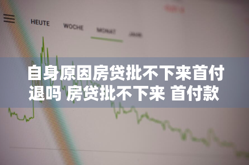 自身原因房贷批不下来首付退吗 房贷批不下来 首付款能退吗