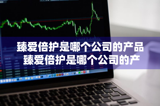 臻爱倍护是哪个公司的产品 臻爱倍护是哪个公司的产品啊