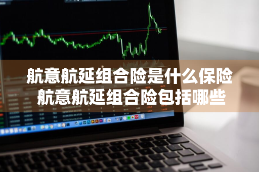 航意航延组合险是什么保险 航意航延组合险包括哪些