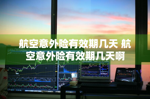 航空意外险有效期几天 航空意外险有效期几天啊