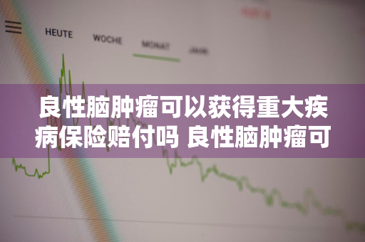 良性脑肿瘤可以获得重大疾病保险赔付吗 良性脑肿瘤可以获得重大疾病保险赔付吗