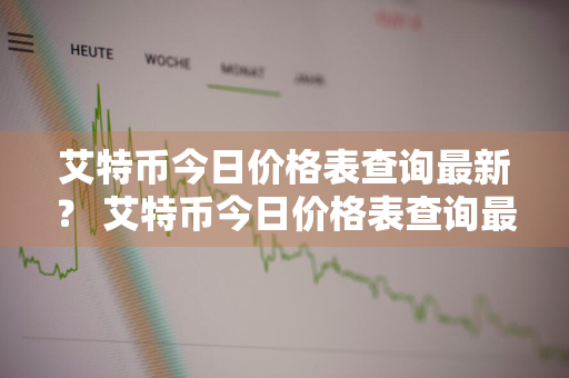 艾特币今日价格表查询最新？ 艾特币今日价格表查询最新消息