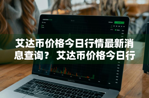 艾达币价格今日行情最新消息查询？ 艾达币价格今日行情最新消息查询表