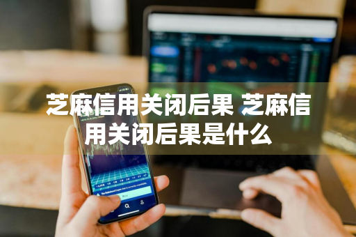 芝麻信用关闭后果 芝麻信用关闭后果是什么