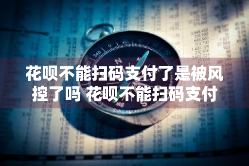 花呗不能扫码支付了是被风控了吗 花呗不能扫码支付了是被风控了吗怎么解除