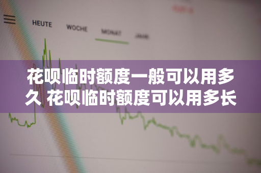 花呗临时额度一般可以用多久 花呗临时额度可以用多长时间