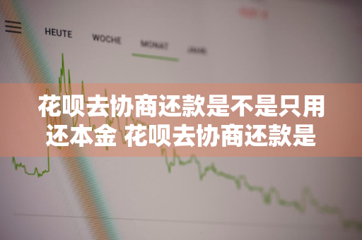 花呗去协商还款是不是只用还本金 花呗去协商还款是不是只用还本金的