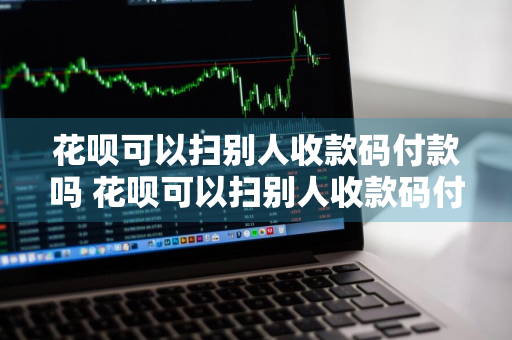 花呗可以扫别人收款码付款吗 花呗可以扫别人收款码付款吗安全吗