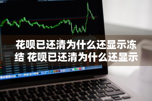 花呗已还清为什么还显示冻结 花呗已还清为什么还显示冻结了