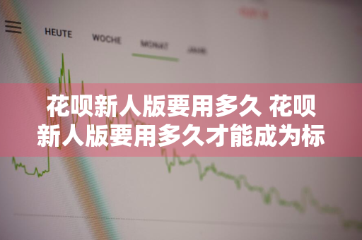 花呗新人版要用多久 花呗新人版要用多久才能成为标准版