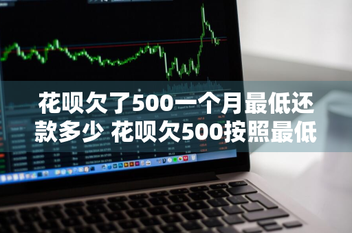 花呗欠了500一个月最低还款多少 花呗欠500按照最低还款利息要收多少