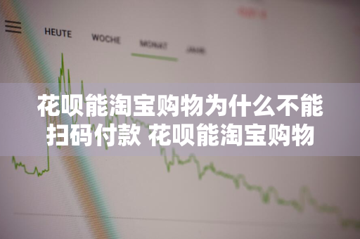 花呗能淘宝购物为什么不能扫码付款 花呗能淘宝购物为什么不能扫码付款呢