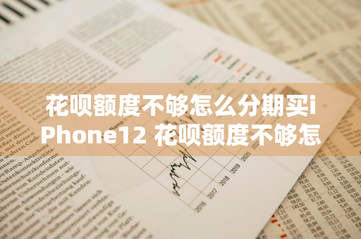 花呗额度不够怎么分期买iPhone12 花呗额度不够怎么分期买手机