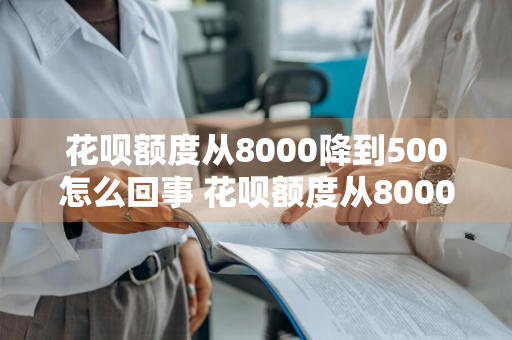 花呗额度从8000降到500怎么回事 花呗额度从8000降到500怎么回事啊