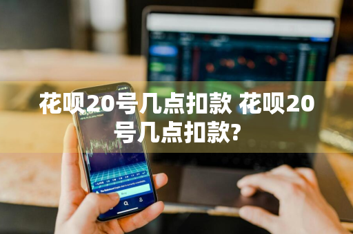 花呗20号几点扣款 花呗20号几点扣款?