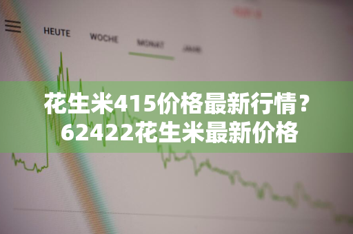 花生米415价格最新行情？ 62422花生米最新价格