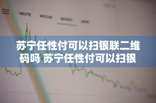 苏宁任性付可以扫银联二维码吗 苏宁任性付可以扫银联二维码吗安全吗