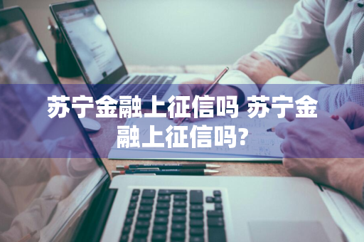 苏宁金融上征信吗 苏宁金融上征信吗?