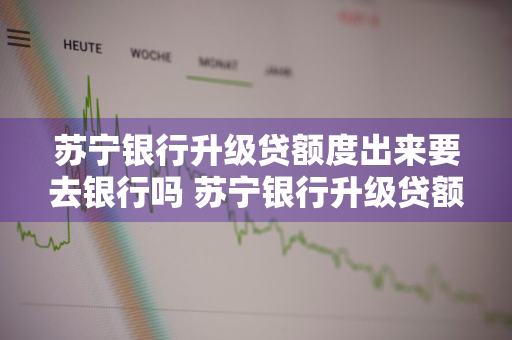 苏宁银行升级贷额度出来要去银行吗 苏宁银行升级贷额度出来要去银行吗安全吗