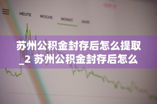 苏州公积金封存后怎么提取_2 苏州公积金封存后怎么提取2023年